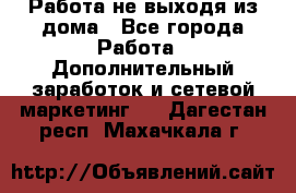 Работа не выходя из дома - Все города Работа » Дополнительный заработок и сетевой маркетинг   . Дагестан респ.,Махачкала г.